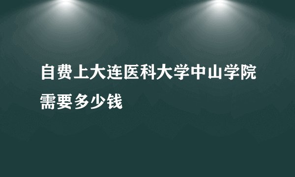 自费上大连医科大学中山学院需要多少钱