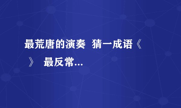 最荒唐的演奏  猜一成语《      》  最反常的气候  猜一成语《        》
