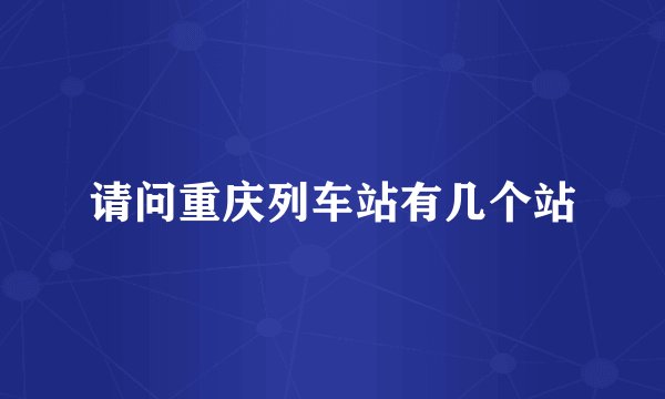 请问重庆列车站有几个站