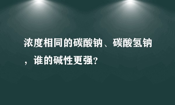 浓度相同的碳酸钠、碳酸氢钠，谁的碱性更强？