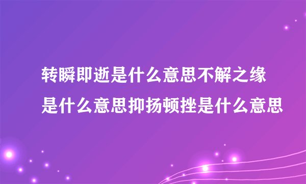 转瞬即逝是什么意思不解之缘是什么意思抑扬顿挫是什么意思