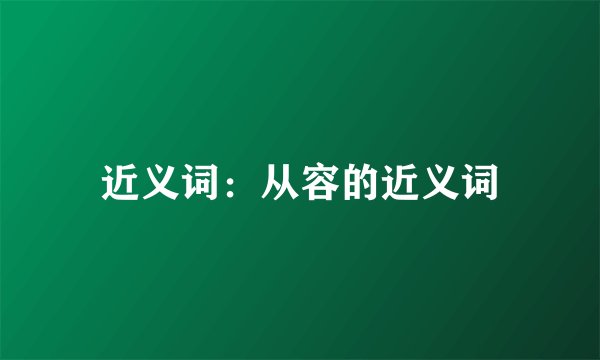 近义词：从容的近义词