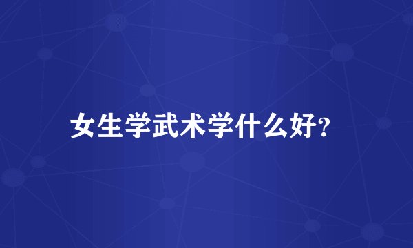 女生学武术学什么好?