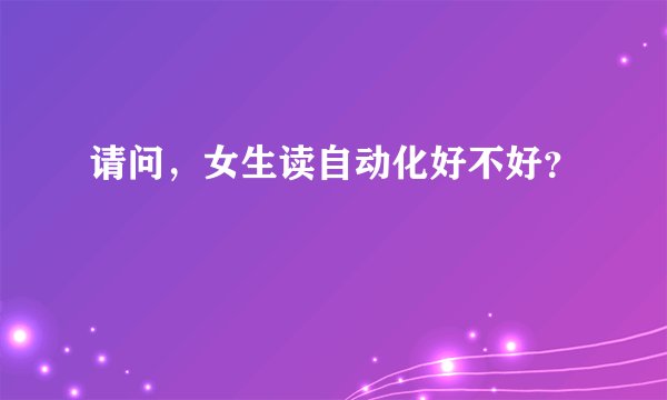 请问，女生读自动化好不好？