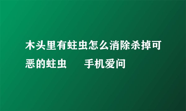 木头里有蛀虫怎么消除杀掉可恶的蛀虫 – 手机爱问