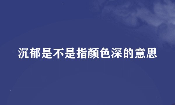 沉郁是不是指颜色深的意思
