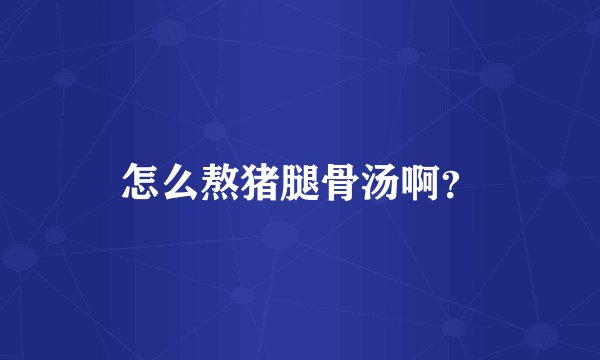 怎么熬猪腿骨汤啊？