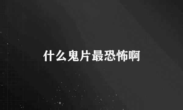 什么鬼片最恐怖啊