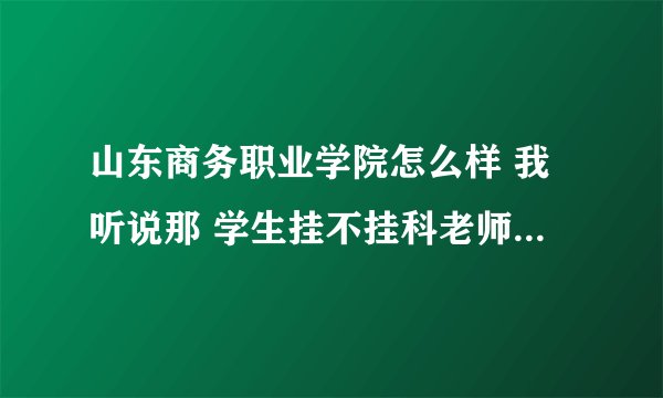 山东商务职业学院怎么样 我听说那 学生挂不挂科老师说的算不是学生的成绩决定的 管理很差
