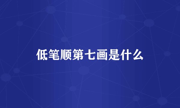 低笔顺第七画是什么