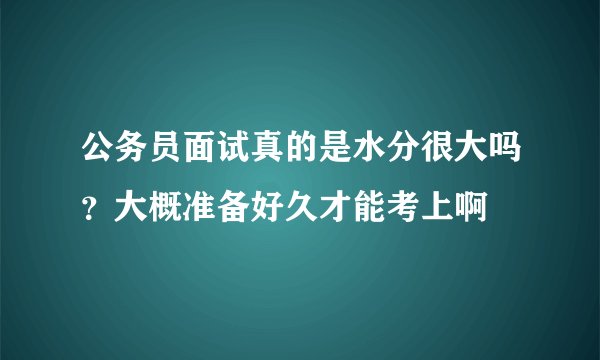 公务员面试真的是水分很大吗？大概准备好久才能考上啊