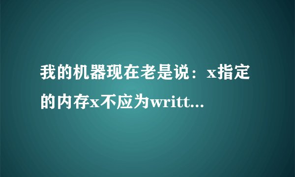 我的机器现在老是说:x指定的内存x不应为written什么意思? 我家是XP系统 七喜电脑 80G硬盘 256内存