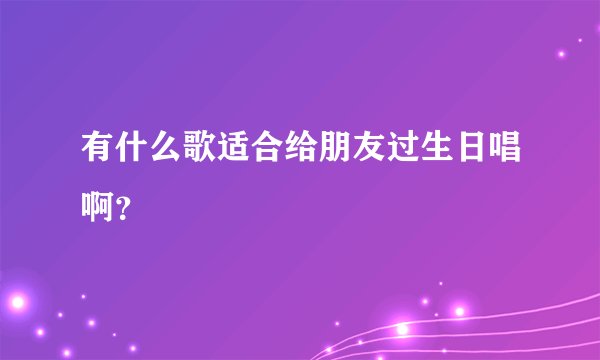 有什么歌适合给朋友过生日唱啊？