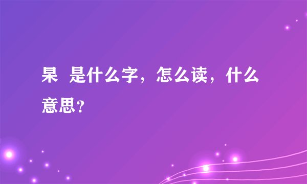 杲  是什么字，怎么读，什么意思？