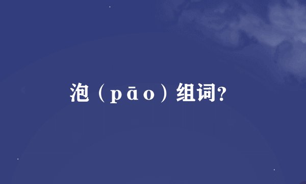 泡（pāo）组词？