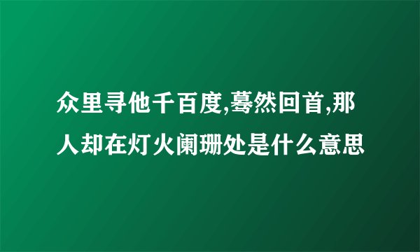 众里寻他千百度,蓦然回首,那人却在灯火阑珊处是什么意思