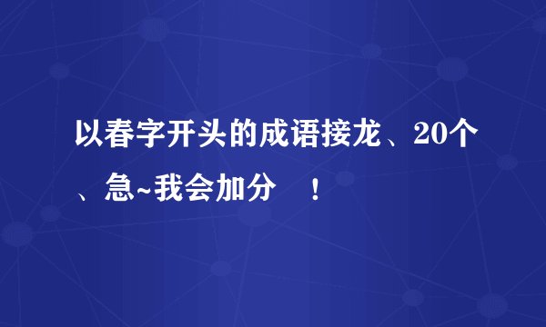 以春字开头的成语接龙、20个、急~我会加分旳！