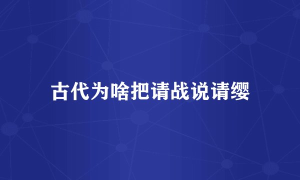 古代为啥把请战说请缨
