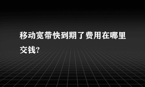 移动宽带快到期了费用在哪里交钱?