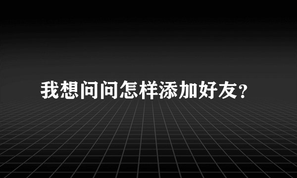 我想问问怎样添加好友?