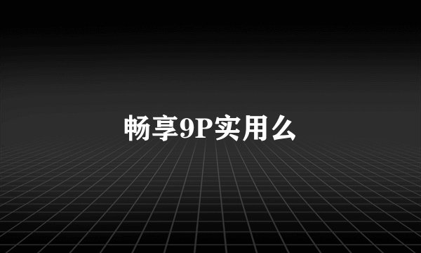 畅享9P实用么