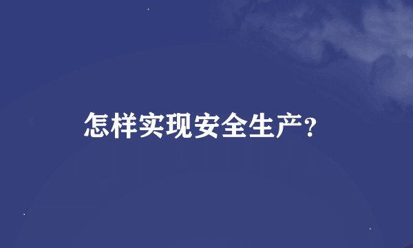怎样实现安全生产？