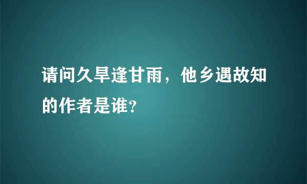 请问久旱逢甘雨，他乡遇故知的作者是谁？