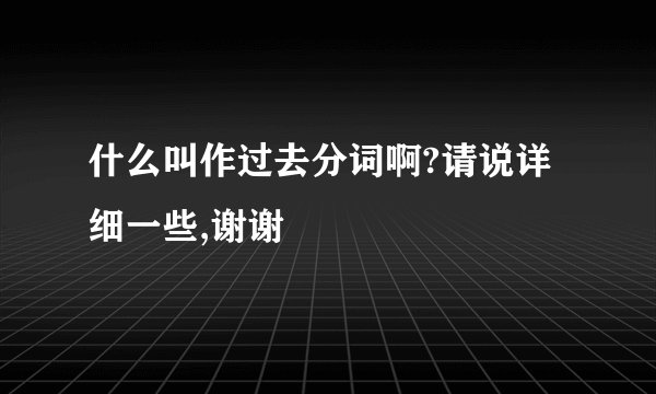 什么叫作过去分词啊?请说详细一些,谢谢