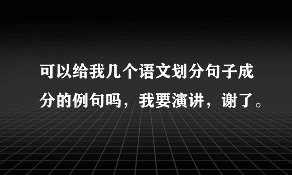 可以给我几个语文划分句子成分的例句吗，我要演讲，谢了。