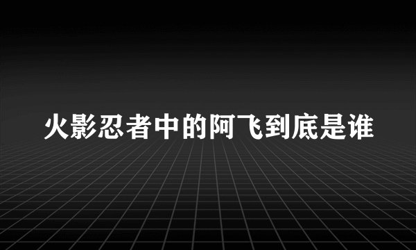 火影忍者中的阿飞到底是谁