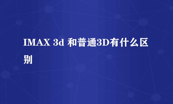 IMAX 3d 和普通3D有什么区别