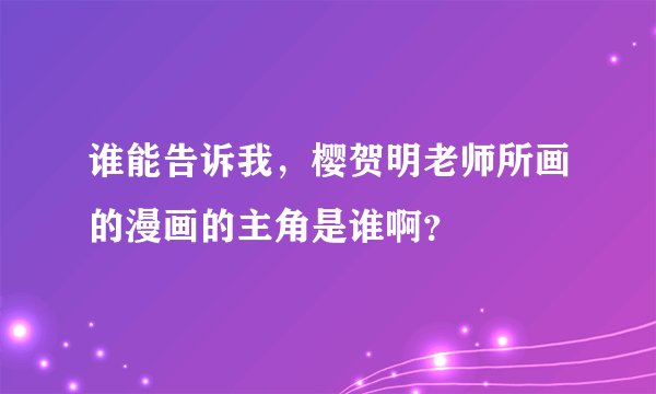 谁能告诉我，樱贺明老师所画的漫画的主角是谁啊？