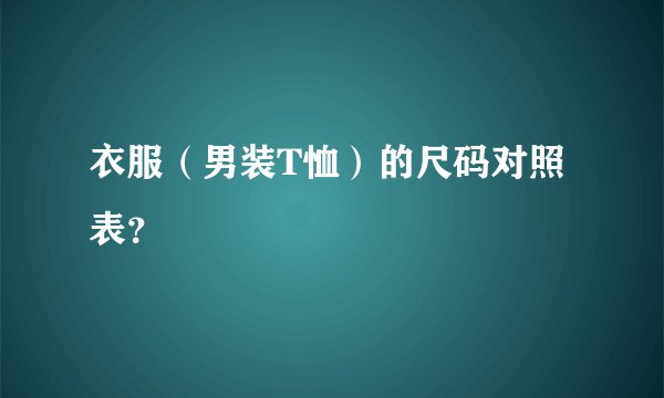 衣服（男装T恤）的尺码对照表？