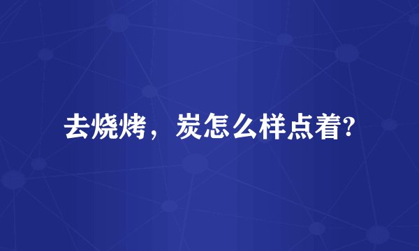 去烧烤，炭怎么样点着?