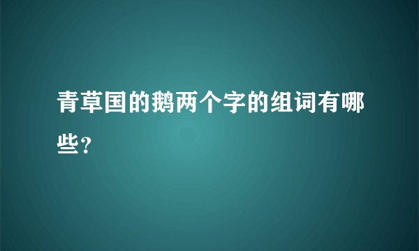 青草国的鹅两个字的组词有哪些？