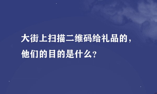 大街上扫描二维码给礼品的，他们的目的是什么？