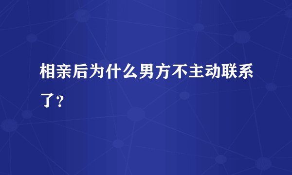 相亲后为什么男方不主动联系了？