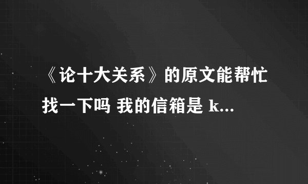 《论十大关系》的原文能帮忙找一下吗 我的信箱是 kangqiao4416@163.com