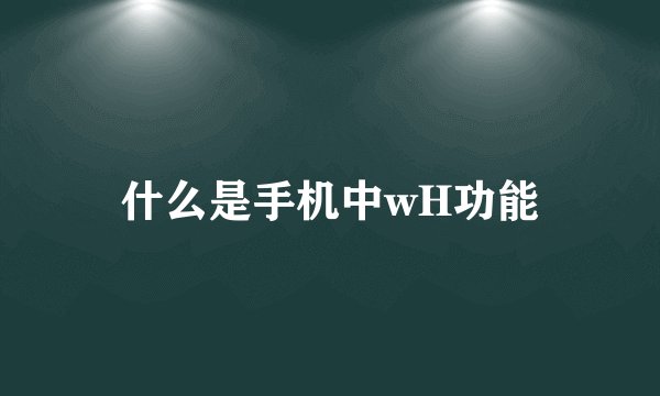 什么是手机中wH功能