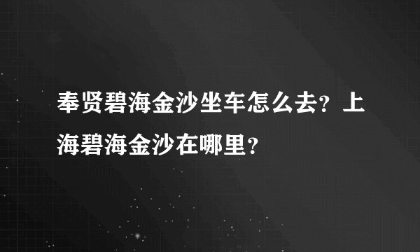 奉贤碧海金沙坐车怎么去？上海碧海金沙在哪里？