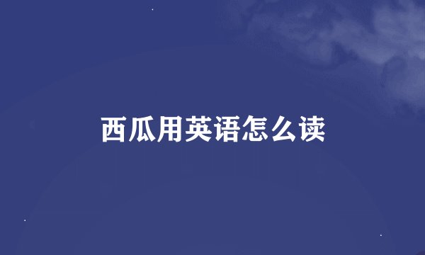 西瓜用英语怎么读