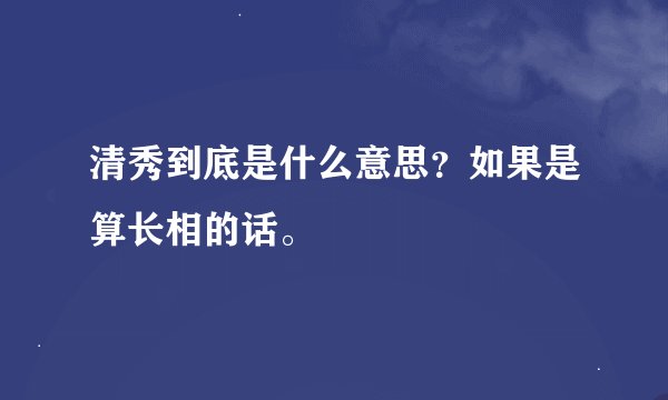 清秀到底是什么意思？如果是算长相的话。