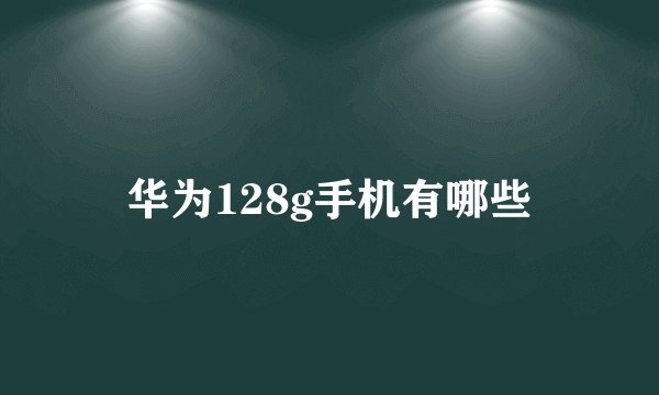 华为128g手机有哪些