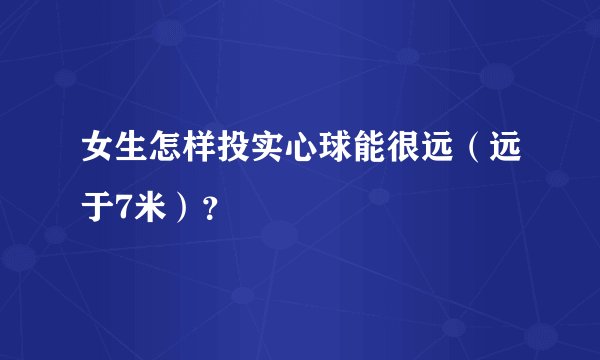 女生怎样投实心球能很远（远于7米）？