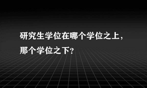 研究生学位在哪个学位之上，那个学位之下？