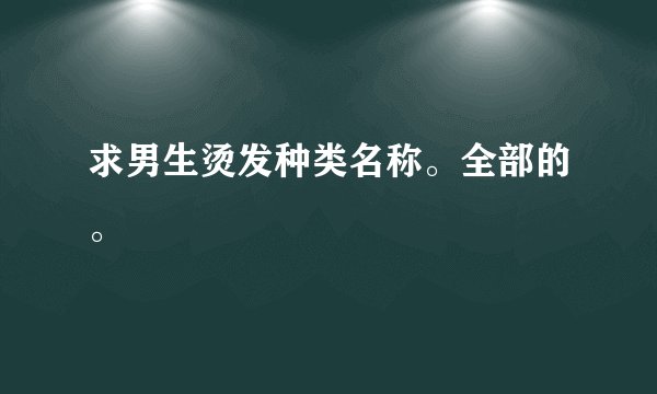 求男生烫发种类名称。全部的。