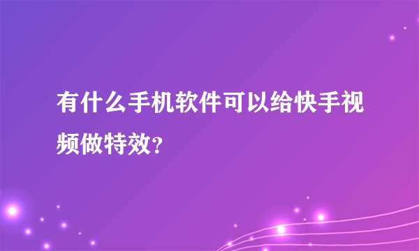 有什么手机软件可以给快手视频做特效?