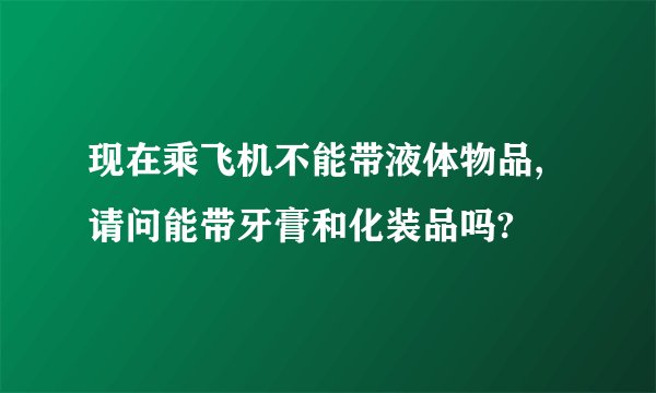 现在乘飞机不能带液体物品,请问能带牙膏和化装品吗?