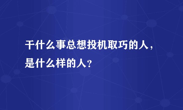 干什么事总想投机取巧的人，是什么样的人？