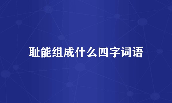 耻能组成什么四字词语